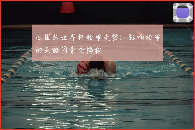 法国队世界杯赔率走势:影响赔率的关键因素全揭秘