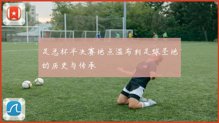 足总杯半决赛地点温布利足球圣地的历史与传承