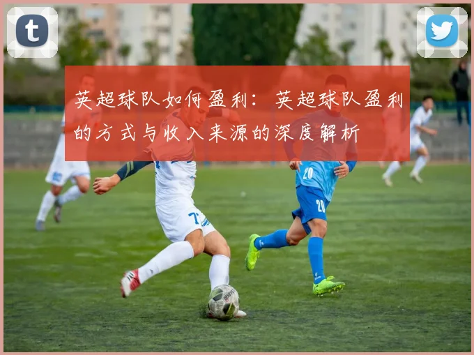 英超球队如何盈利：英超球队盈利的方式与收入来源的深度解析