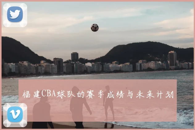 福建CBA球队的赛季成绩与未来计划