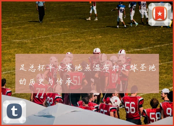 足总杯半决赛地点温布利足球圣地的历史与传承