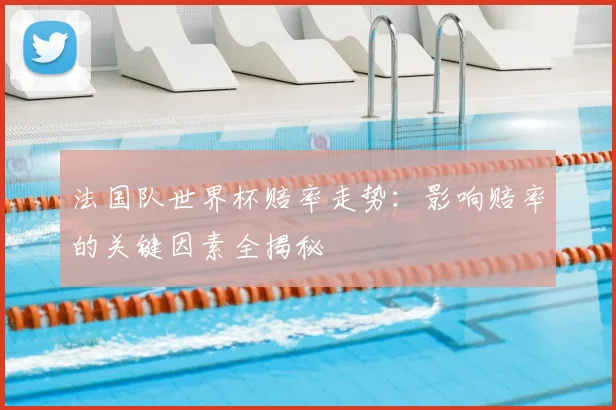 法国队世界杯赔率走势：影响赔率的关键因素全揭秘